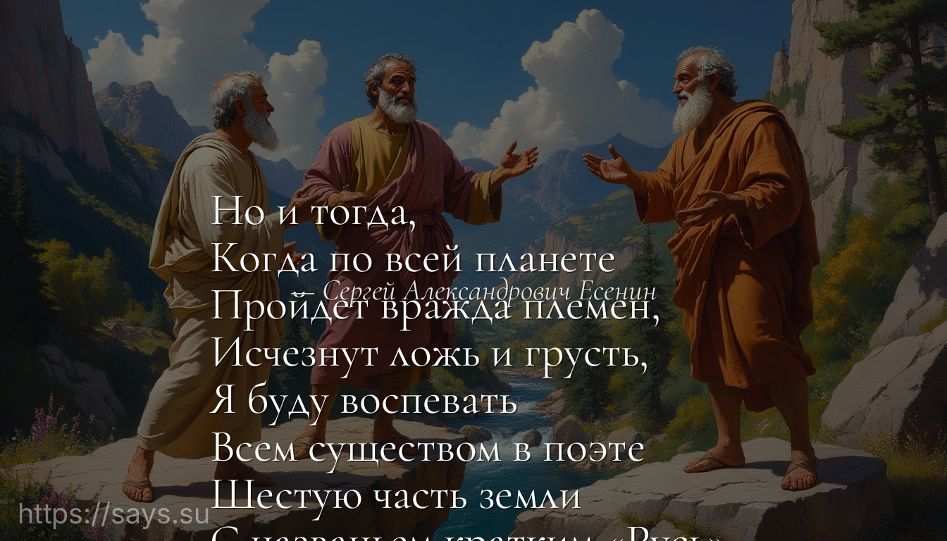 Но и тогда, <br />Когда по всей планете <br />Пройдет вражда племен, <br />Исчезнут ложь и грусть, <br />Я буду воспевать <br />Всем существом в поэте <br />Шестую часть земли <br />С названьем кратким «Русь».