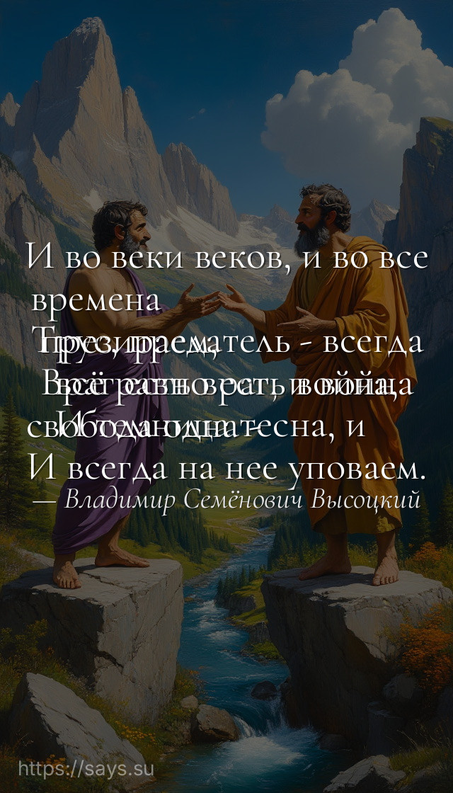 И во веки веков, и во все времена<br />Трус, предатель - всегда презираем,<br />Враг есть враг, и война всё равно есть война,<br />И темница тесна, и свобода одна -<br />И всегда на нее уповаем.