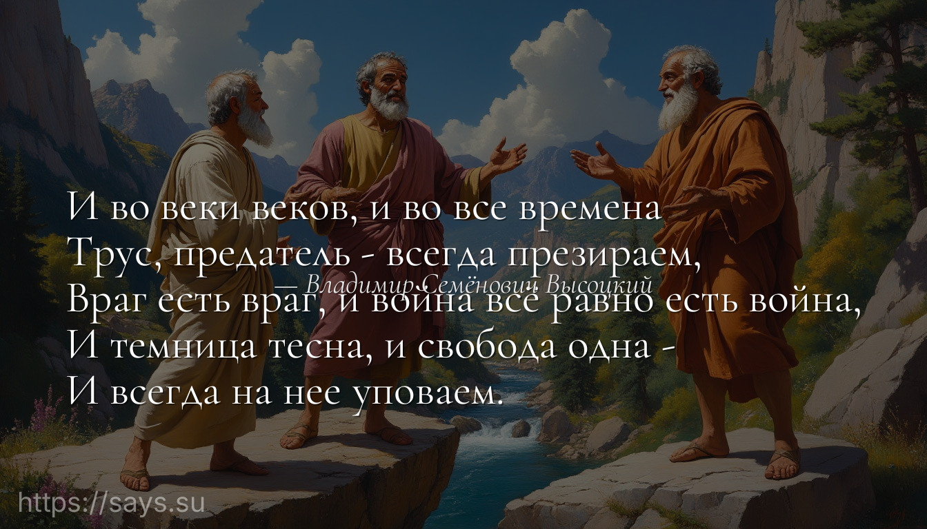 И во веки веков, и во все времена<br />Трус, предатель - всегда презираем,<br />Враг есть враг, и война всё равно есть война,<br />И темница тесна, и свобода одна -<br />И всегда на нее уповаем.