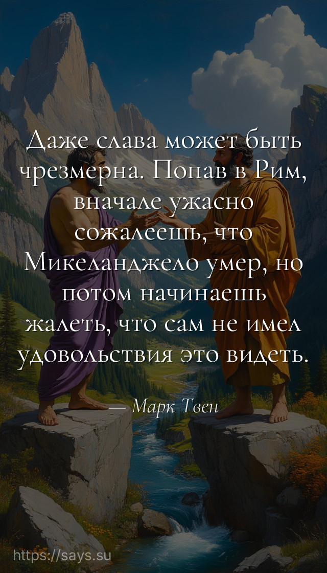 Даже слава может быть чрезмерна. Попав в Рим, вначале ужасно сожалеешь, что Микеланджело умер, но потом начинаешь жалеть, что сам не имел удовольствия это видеть.