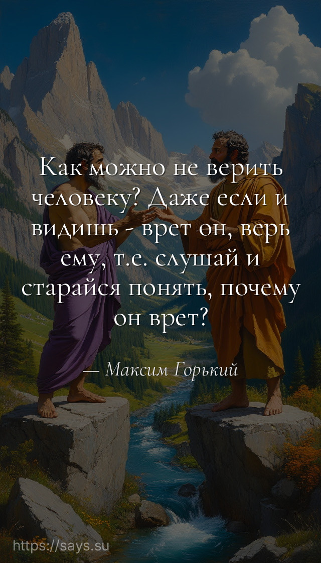 Как можно не верить человеку? Даже если и видишь - врет он, верь ему, т.е. слушай и старайся понять, почему он врет?