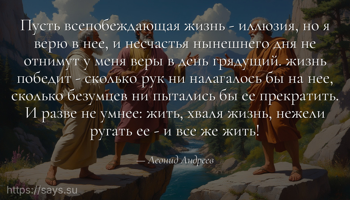 Пусть всепобеждающая жизнь - иллюзия, но я верю в нее, и несчастья нынешнего дня не отнимут у меня веры в день грядущий. жизнь победит - сколько рук ни налагалось бы на нее, сколько безумцев ни пытались бы ее прекратить. И разве не умнее: жить, хваля жизнь, нежели ругать ее - и все же жить!