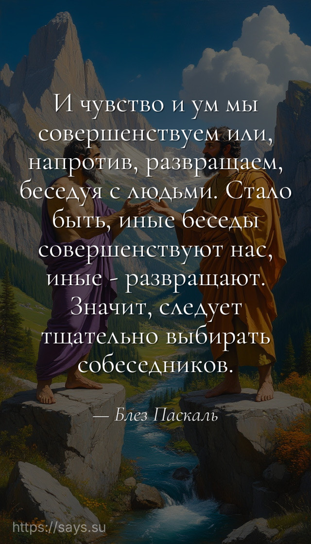И чувство и ум мы совершенствуем или, напротив, развращаем, беседуя с людьми. Стало быть, иные беседы совершенствуют нас, иные - развращают. Значит, следует тщательно выбирать собеседников.
