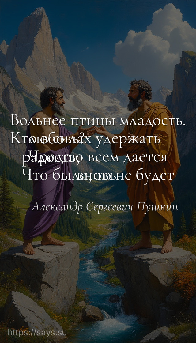 Вольнее птицы младость.<br />Кто в силах удержать любовь?<br />Чредою всем дается радость;<br />Что было, то не будет вновь.