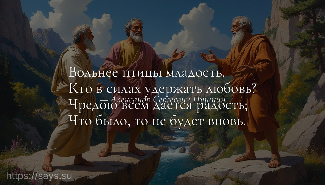 Вольнее птицы младость.<br />Кто в силах удержать любовь?<br />Чредою всем дается радость;<br />Что было, то не будет вновь.