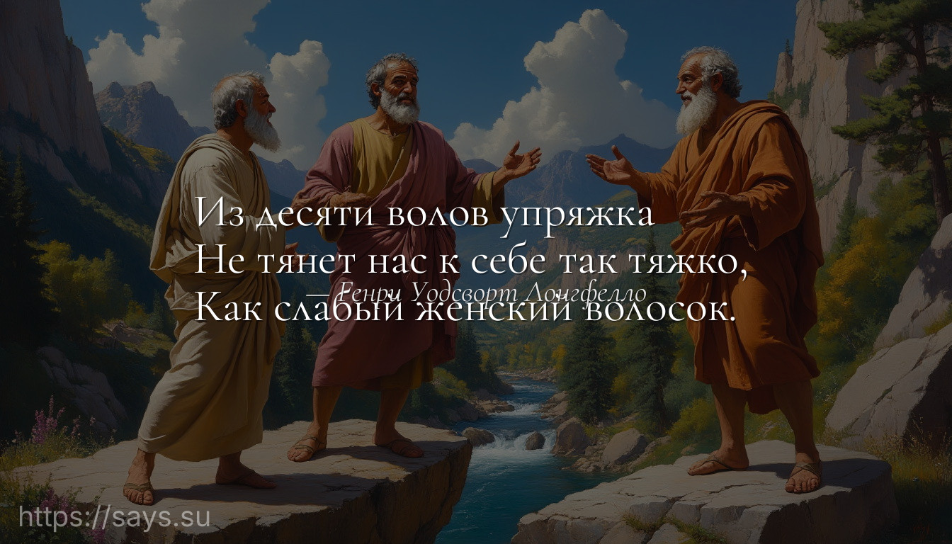 Из десяти волов упряжка <br />Не тянет нас к себе так тяжко, <br />Как слабый женский волосок.