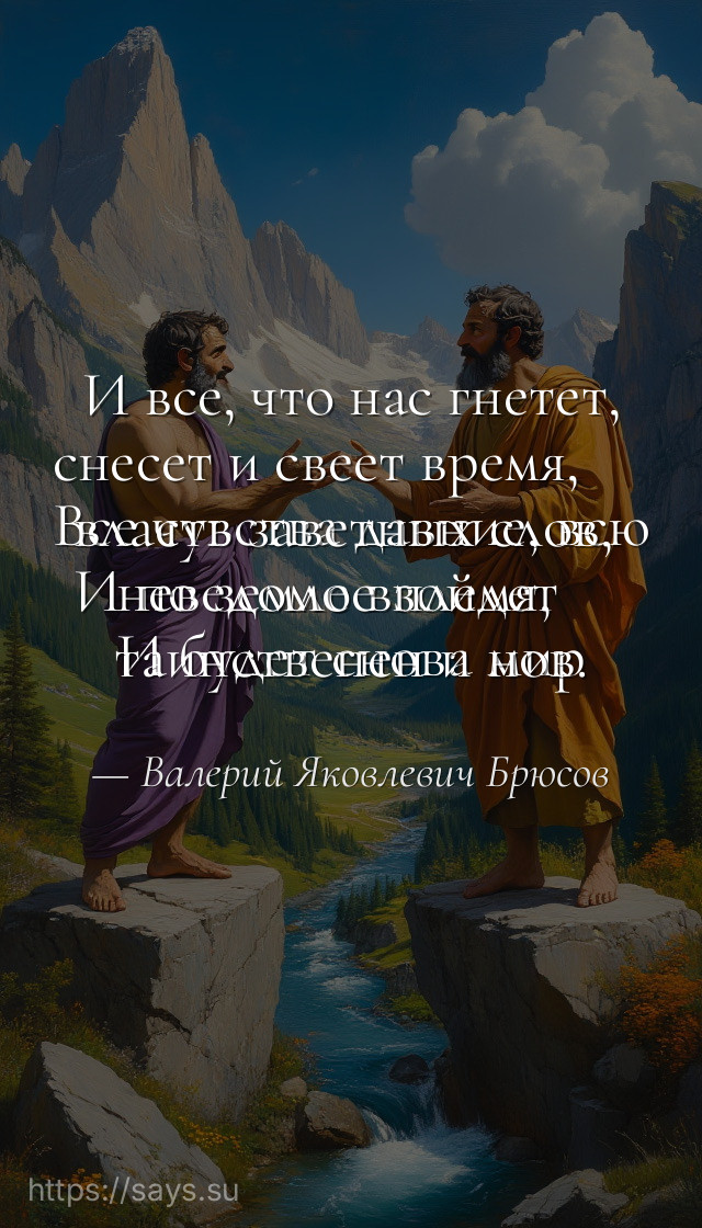 И все, что нас гнетет, снесет и свеет время, <br />Все чувства давние, всю власть заветных слов, <br />И по земле взойдет неведомое племя, <br />И будет снова мир таинственен и нов.