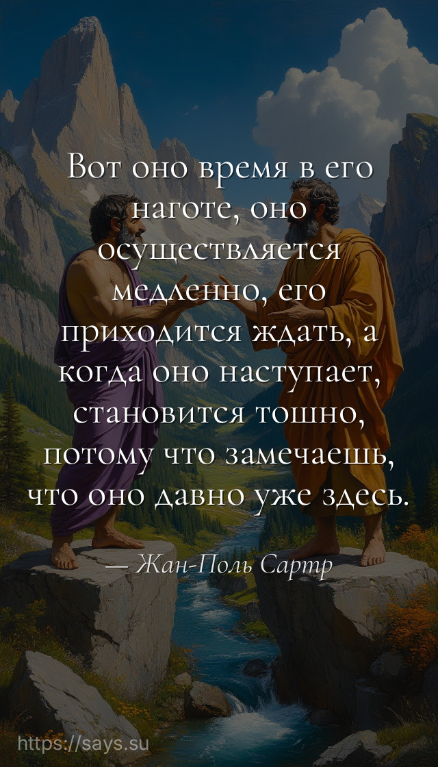 Вот оно время в его наготе, оно осуществляется медленно, его приходится ждать, а когда оно наступает, становится тошно, потому что замечаешь, что оно давно уже здесь.