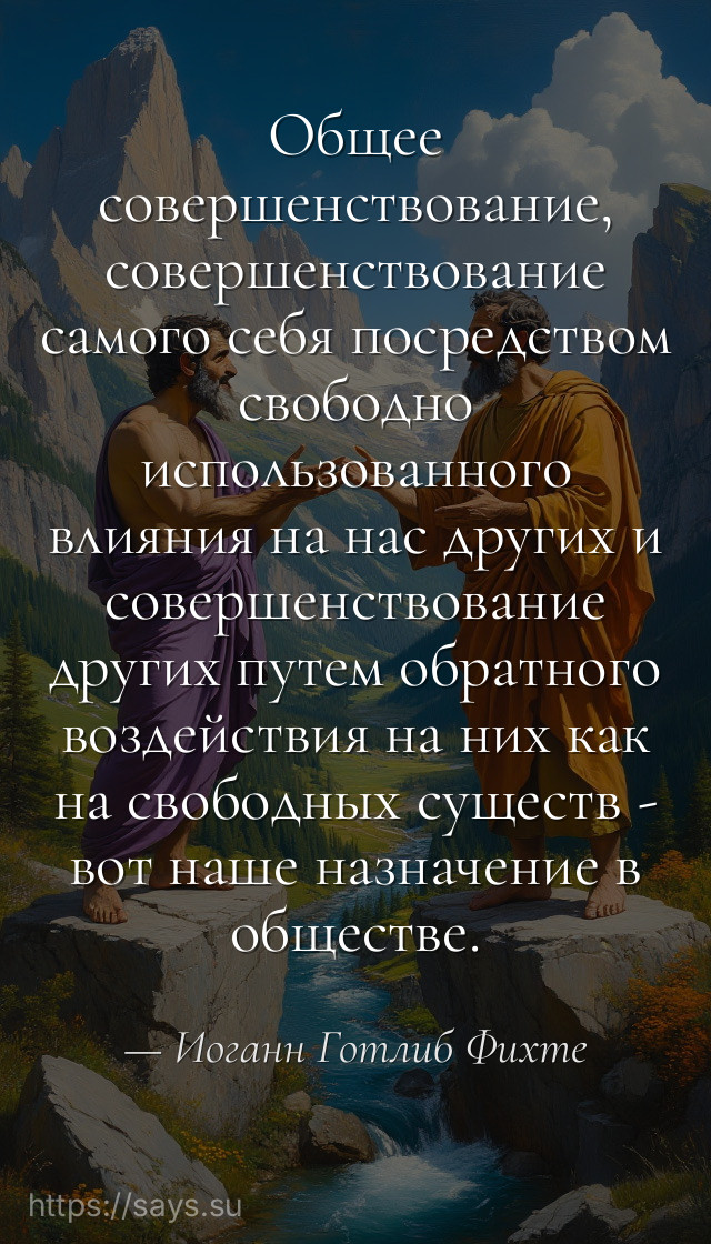Общее совершенствование, совершенствование самого себя посредством свободно использованного влияния на нас других и совершенствование других путем обратного воздействия на них как на свободных существ - вот наше назначение в обществе.