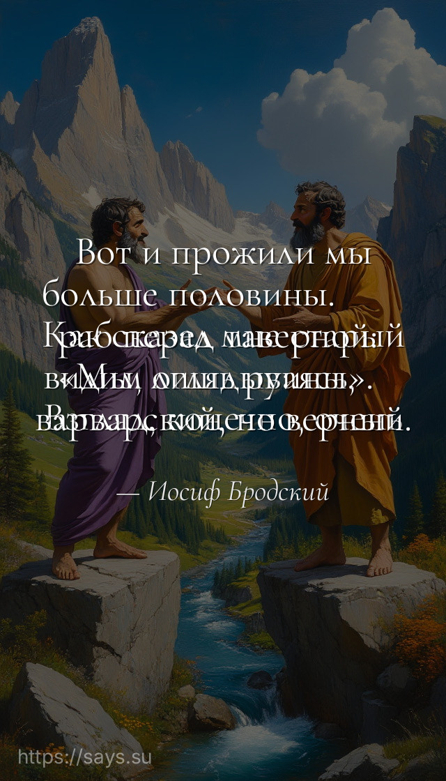 Вот и прожили мы больше половины. <br />Как сказал мне старый раб перед таверной: <br />«Мы, оглядываясь, видим лишь руины». <br />Взгляд, конечно, очень варварский, но верный.