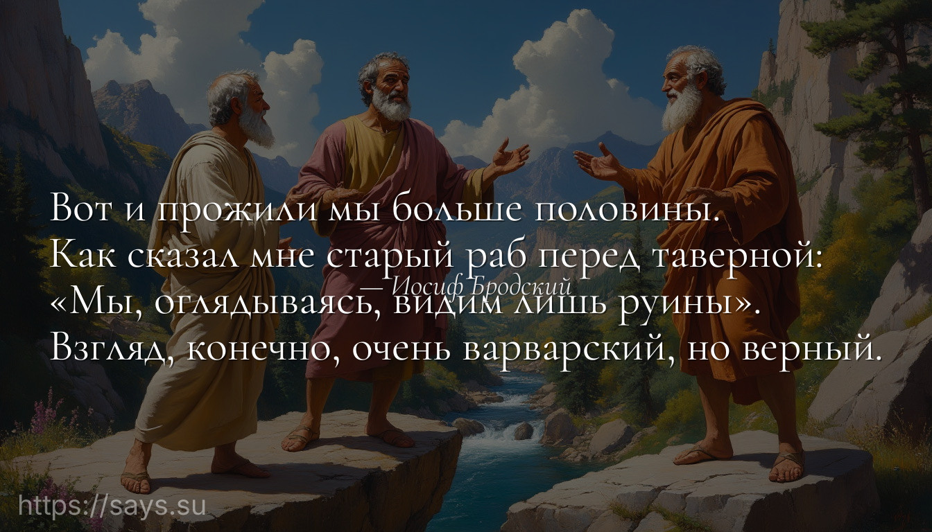Вот и прожили мы больше половины. <br />Как сказал мне старый раб перед таверной: <br />«Мы, оглядываясь, видим лишь руины». <br />Взгляд, конечно, очень варварский, но верный.