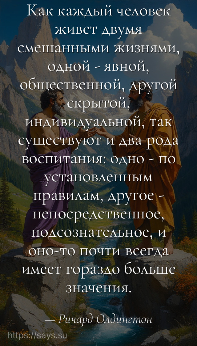 Как каждый человек живет двумя смешанными жизнями, одной - явной, общественной, другой скрытой, индивидуальной, так существуют и два рода воспитания: одно - по установленным правилам, другое - непосредственное, подсознательное, и оно-то почти всегда имеет гораздо больше значения.