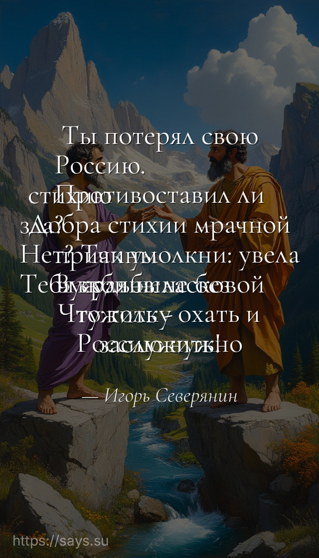 Ты потерял свою Россию.<br />Противоставил ли стихию<br />Добра стихии мрачной зла?<br />Нет? Так умолкни: увела<br />Тебя судьба не без причины<br />В края неласковой чужбины.<br />Что толку охать и тужить -<br />Россию нужно заслужить!