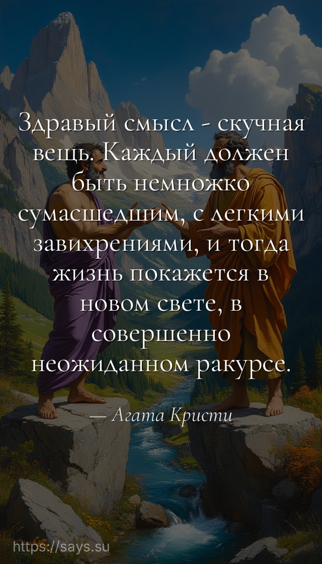 Здравый смысл - скучная вещь. Каждый должен быть немножко сумасшедшим, с легкими завихрениями, и тогда жизнь покажется в новом свете, в совершенно неожиданном ракурсе.