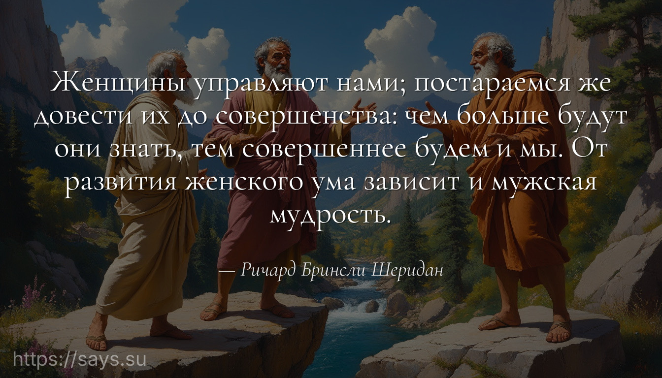Женщины управляют нами; постараемся же довести их до совершенства: чем больше будут они знать, тем совершеннее будем и мы. От развития женского ума зависит и мужская мудрость.