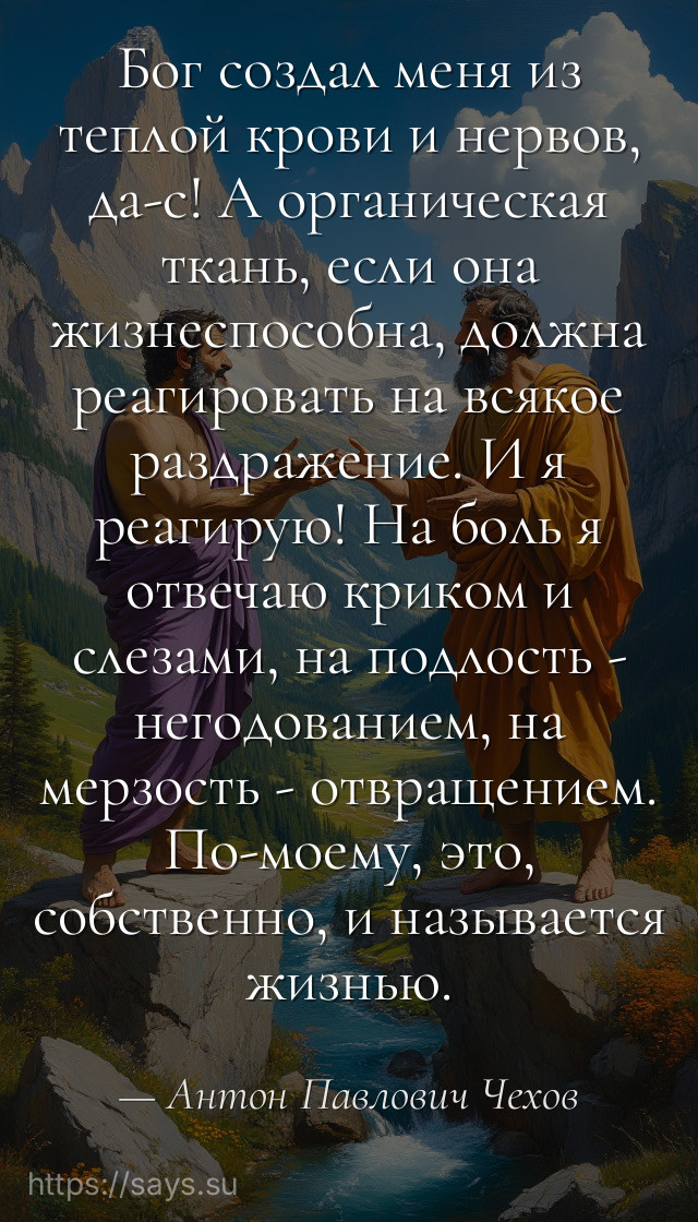 Бог создал меня из теплой крови и нервов, да-с! А органическая ткань, если она жизнеспособна, должна реагировать на всякое раздражение. И я реагирую! На боль я отвечаю криком и слезами, на подлость - негодованием, на мерзость - отвращением. По-моему, это, собственно, и называется жизнью.