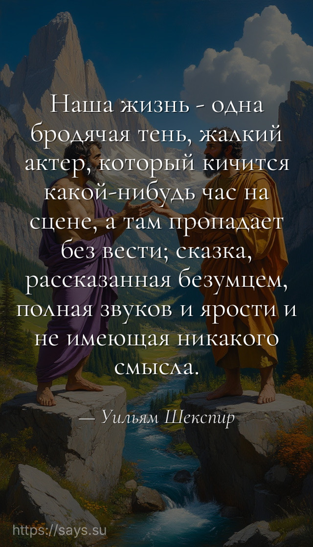 Наша жизнь - одна бродячая тень, жалкий актер, который кичится какой-нибудь час на сцене, а там пропадает без вести; сказка, рассказанная безумцем, полная звуков и ярости и не имеющая никакого смысла.