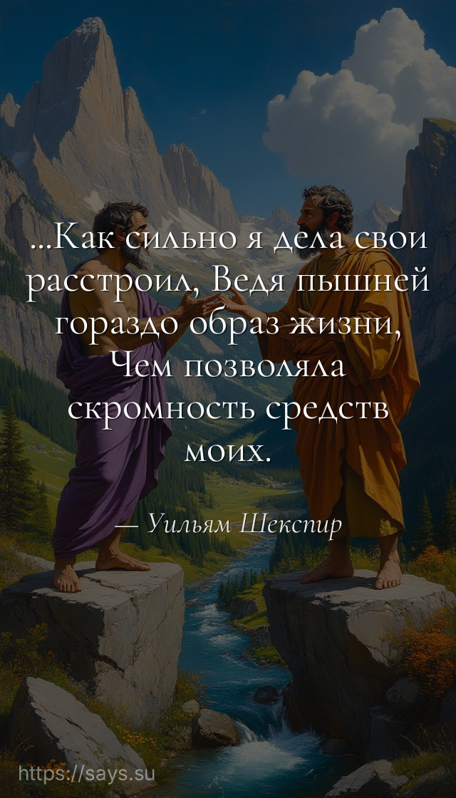 ...Как сильно я дела свои расстроил, Ведя пышней гораздо образ жизни, Чем позволяла скромность средств моих.