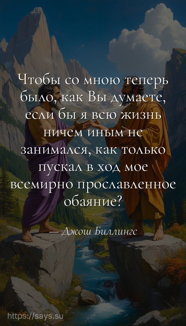 Чтобы со мною теперь было, как Вы думаете, если бы я всю жизнь ничем иным не занимался, как только пускал в ход мое всемирно прославленное обаяние?