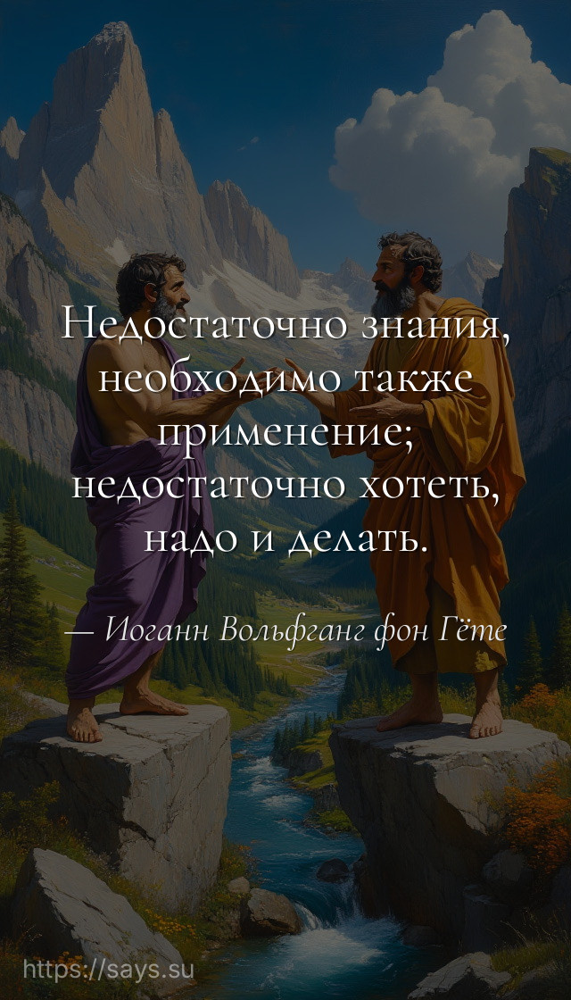 Недостаточно знания, необходимо также применение; недостаточно хотеть, надо и делать.