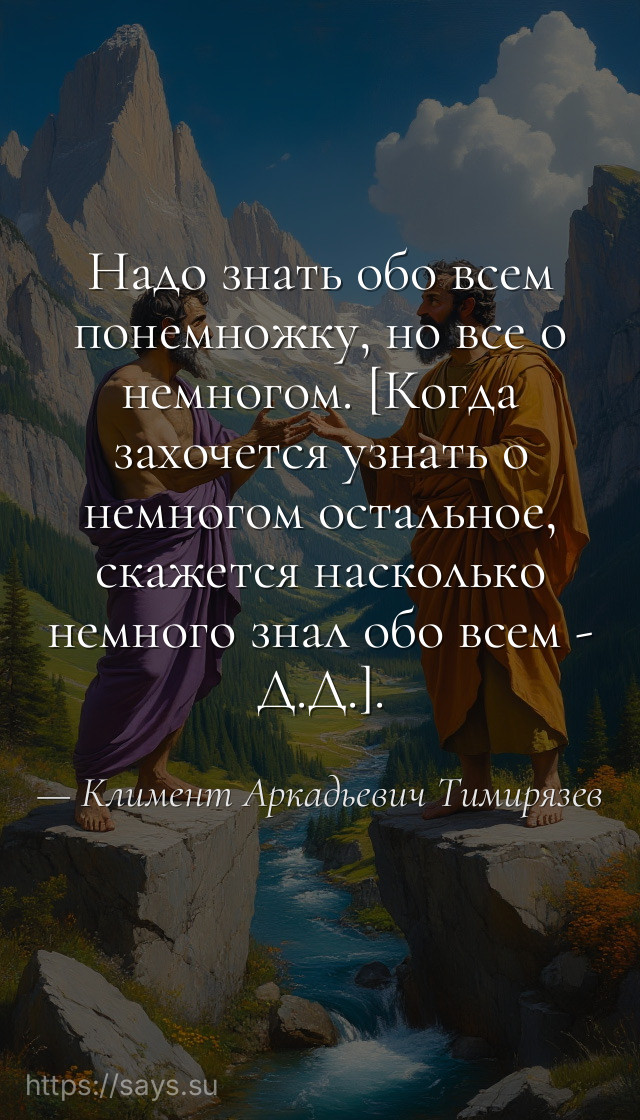 Надо знать обо всем понемножку, но все о немногом. [Когда захочется узнать о немногом остальное, скажется насколько немного знал обо всем - Д.Д.].
